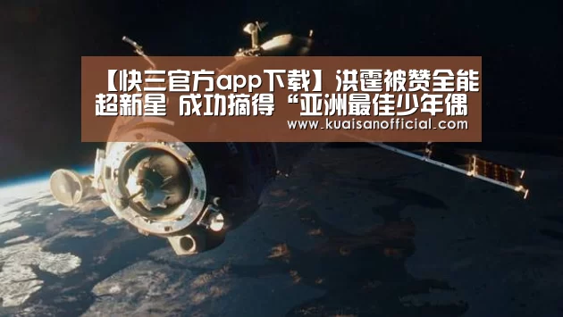 【快三官方app下载】洪霆被赞全能超新星 成功摘得“亚洲最佳少年偶像 ”(图1) 快三