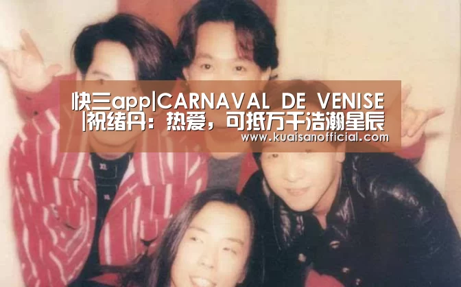快三app|CARNAVAL DE VENISE |祝绪丹:热爱,可抵万千浩瀚星辰(图1) 快三app